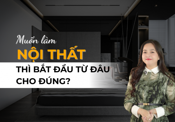 MUỐN LÀM NỘI THẤT THÌ BẮT ĐÀU TỪ ĐÂU CHO ĐÚNG